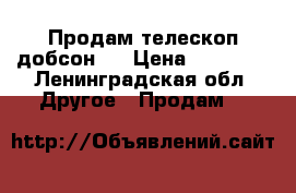 Продам телескоп добсон 8 › Цена ­ 30 000 - Ленинградская обл. Другое » Продам   